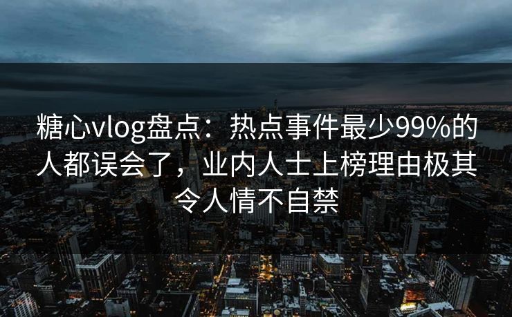 糖心vlog盘点：热点事件最少99%的人都误会了，业内人士上榜理由极其令人情不自禁  第1张