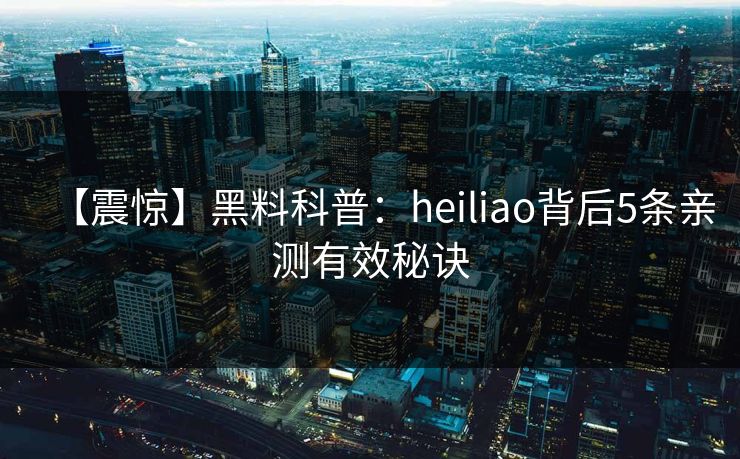 【震惊】黑料科普：heiliao背后5条亲测有效秘诀