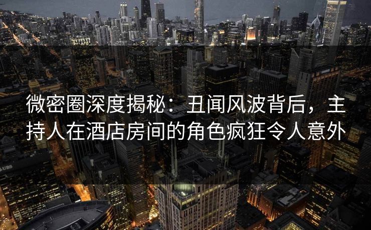 微密圈深度揭秘:丑闻风波背后,主持人在酒店房间的角色疯狂令人意外