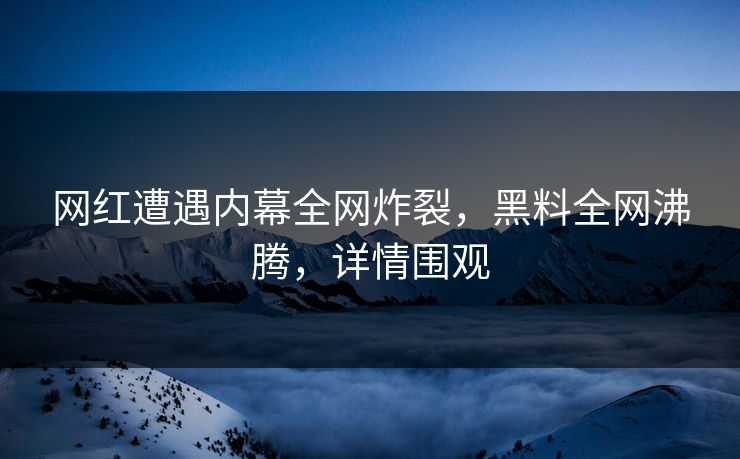 网红遭遇内幕全网炸裂，黑料全网沸腾，详情围观