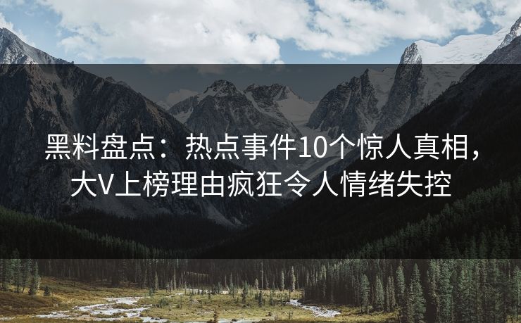 黑料盘点：热点事件10个惊人真相，大V上榜理由疯狂令人情绪失控