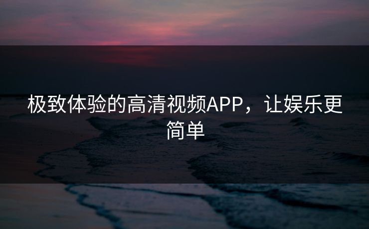 极致体验的高清视频APP，让娱乐更简单