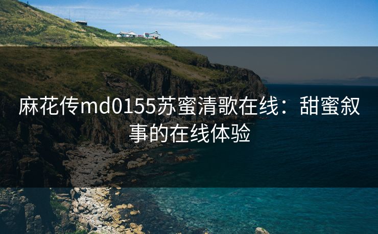 麻花传md0155苏蜜清歌在线:甜蜜叙事的在线体验 第1张 麻花传md0155苏蜜清歌在线:甜蜜叙事的在线体验 第1张