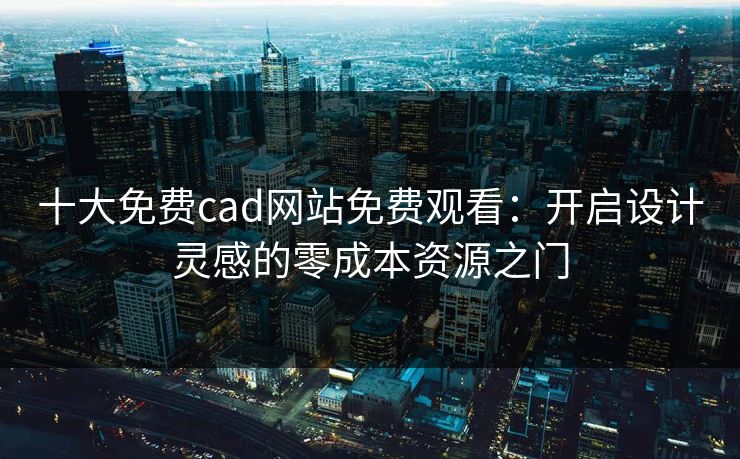 十大免费cad网站免费观看：开启设计灵感的零成本资源之门
