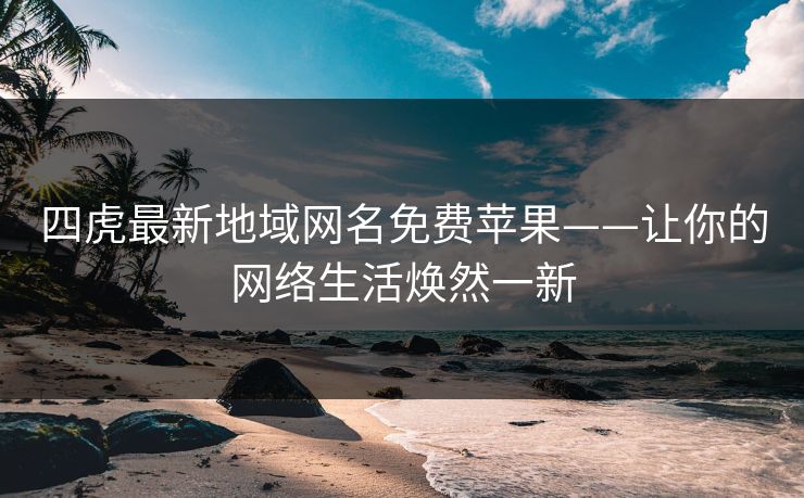 四虎最新地域网名免费苹果——让你的网络生活焕然一新