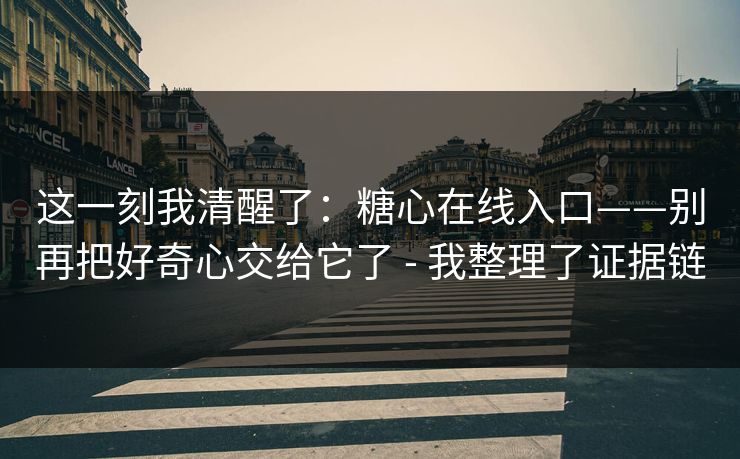 这一刻我清醒了：糖心在线入口——别再把好奇心交给它了 - 我整理了证据链