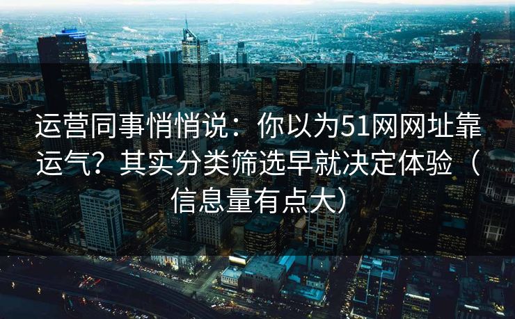 运营同事悄悄说：你以为51网网址靠运气？其实分类筛选早就决定体验（信息量有点大）  第1张