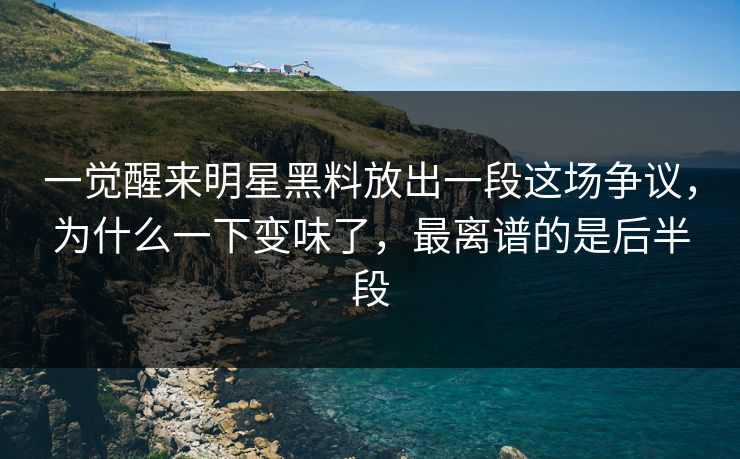 一觉醒来明星黑料放出一段这场争议，为什么一下变味了，最离谱的是后半段