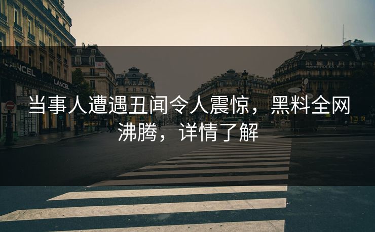 当事人遭遇丑闻令人震惊，黑料全网沸腾，详情了解  第1张