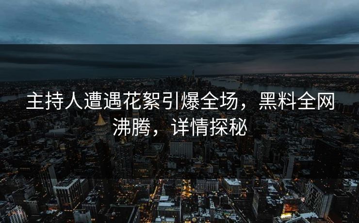 主持人遭遇花絮引爆全场，黑料全网沸腾，详情探秘