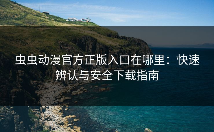 虫虫动漫官方正版入口在哪里：快速辨认与安全下载指南