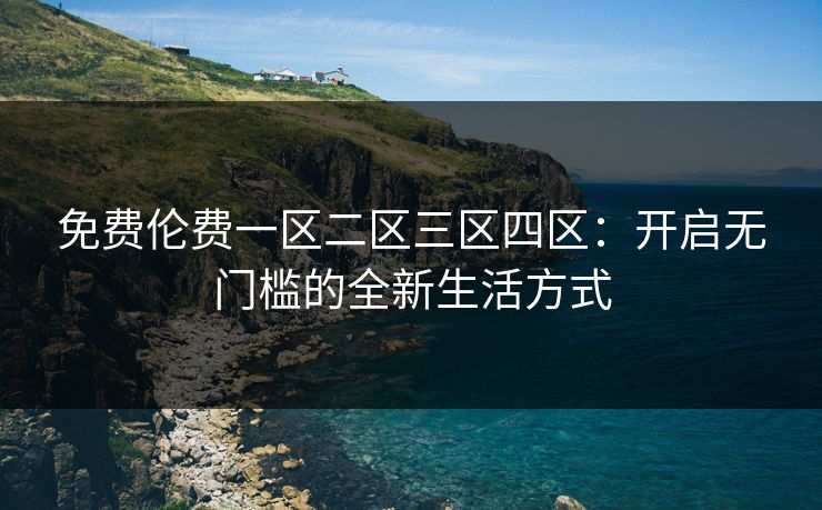 免费伦费一区二区三区四区：开启无门槛的全新生活方式