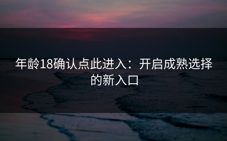 年龄18确认点此进入：开启成熟选择的新入口  第1张