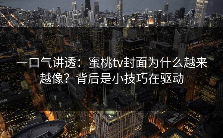 一口气讲透：蜜桃tv封面为什么越来越像？背后是小技巧在驱动