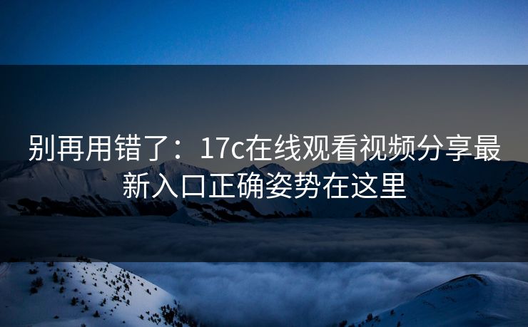 别再用错了:17c在线观看视频分享最新入口正确姿势在这里 第1张 别再用错了:17c在线观看视频分享最新入口正确姿势在这里 第1张