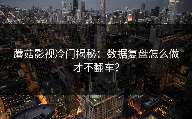 蘑菇影视冷门揭秘：数据复盘怎么做才不翻车？