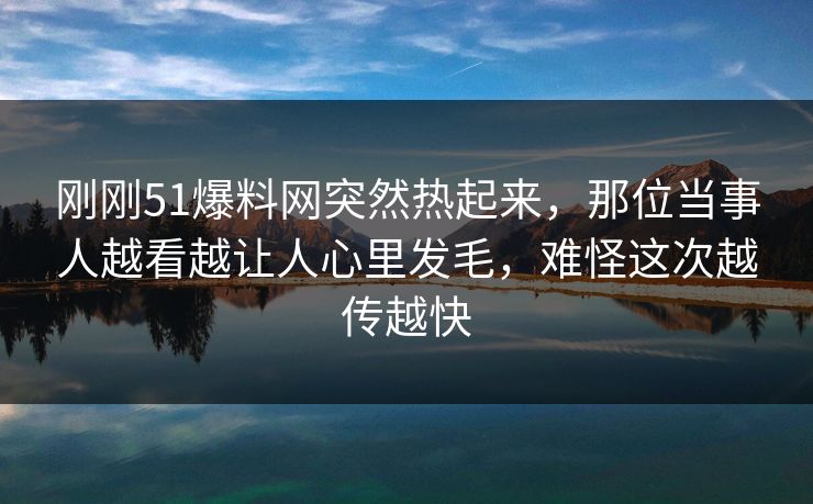 刚刚51爆料网突然热起来，那位当事人越看越让人心里发毛，难怪这次越传越快