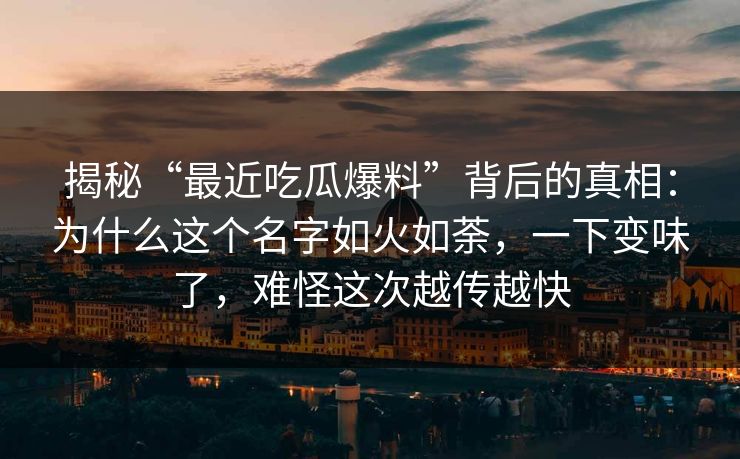 揭秘“最近吃瓜爆料”背后的真相：为什么这个名字如火如荼，一下变味了，难怪这次越传越快