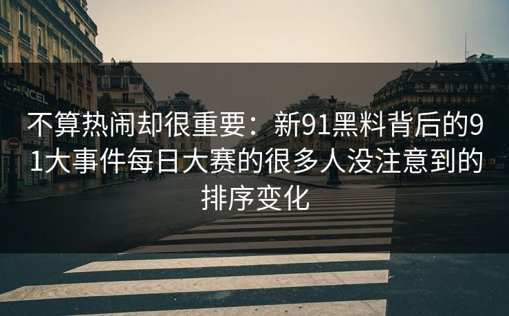 不算热闹却很重要：新91黑料背后的91大事件每日大赛的很多人没注意到的排序变化